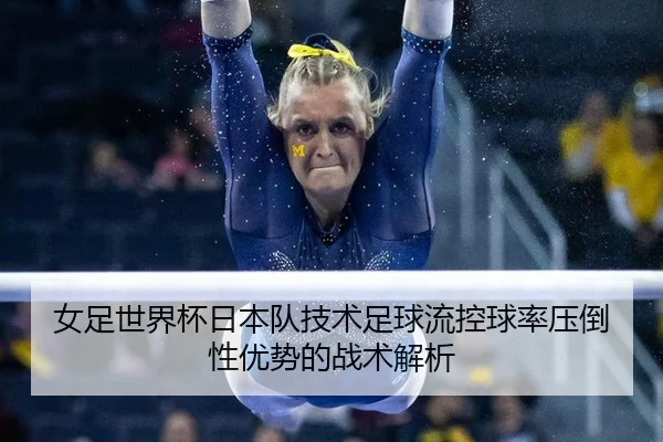 女足世界杯日本队技术足球流控球率压倒性优势的战术解析
