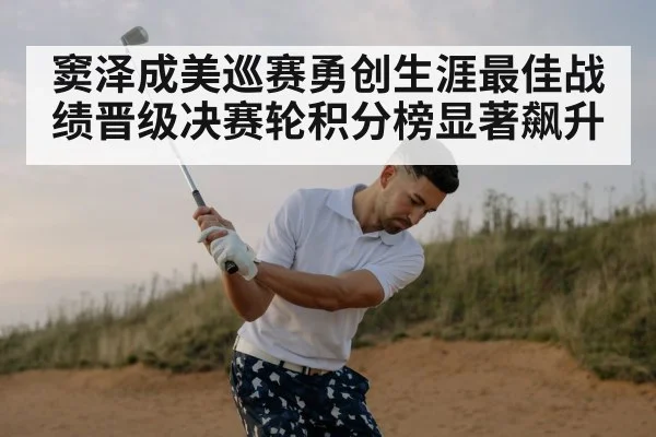 窦泽成美巡赛勇创生涯最佳战绩晋级决赛轮积分榜显著飙升