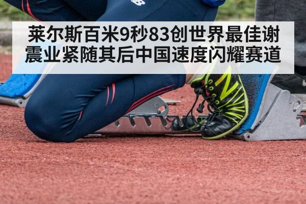 莱尔斯百米9秒83创世界最佳谢震业紧随其后中国速度闪耀赛道