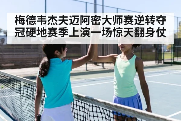梅德韦杰夫迈阿密大师赛逆转夺冠硬地赛季上演一场惊天翻身仗