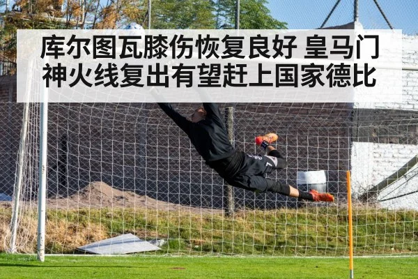 库尔图瓦膝伤恢复良好 皇马门神火线复出有望赶上国家德比