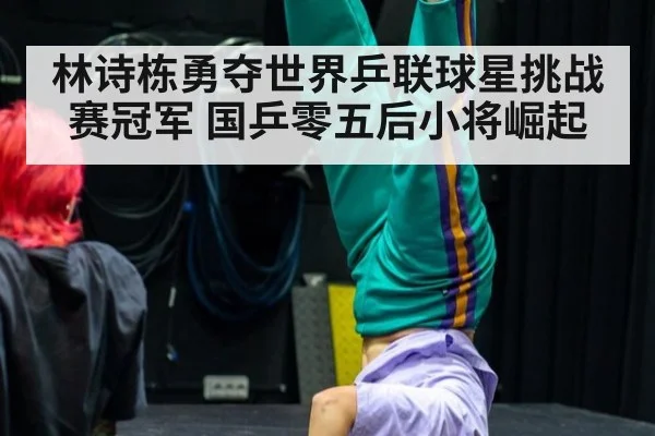 林诗栋勇夺世界乒联球星挑战赛冠军 国乒零五后小将崛起
