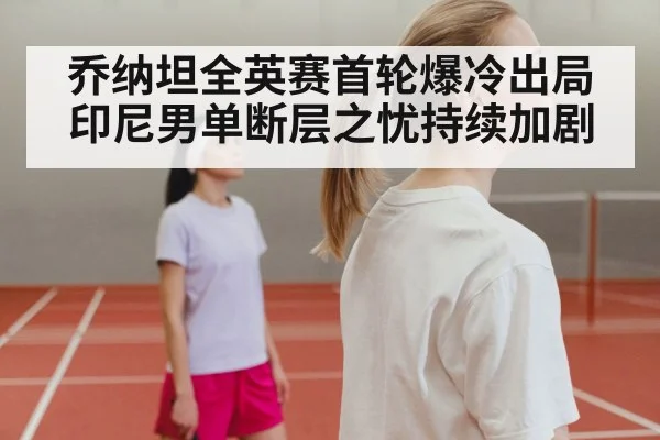 乔纳坦全英赛首轮爆冷出局 印尼男单断层之忧持续加剧