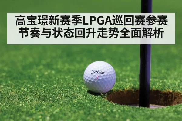 高宝璟新赛季LPGA巡回赛参赛节奏与状态回升走势全面解析